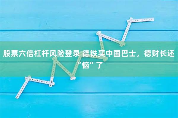 股票六倍杠杆风险登录 德铁买中国巴士，德财长还“恼”了