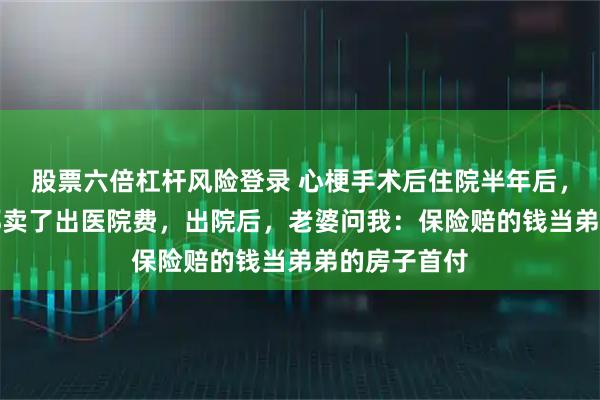 股票六倍杠杆风险登录 心梗手术后住院半年后，我弟弟把车都卖了出医院费，出院后，老婆问我：保险赔的钱当弟弟的房子首付