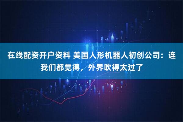 在线配资开户资料 美国人形机器人初创公司：连我们都觉得，外界吹得太过了