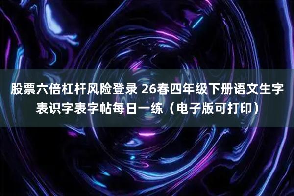 股票六倍杠杆风险登录 26春四年级下册语文生字表识字表字帖每日一练（电子版可打印）