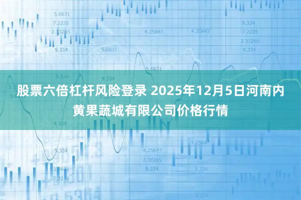 股票六倍杠杆风险登录 2025年12月5日河南内黄果蔬城有限公司价格行情