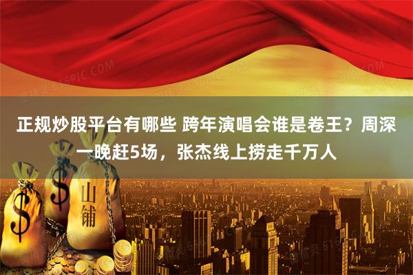 正规炒股平台有哪些 跨年演唱会谁是卷王？周深一晚赶5场，张杰线上捞走千万人