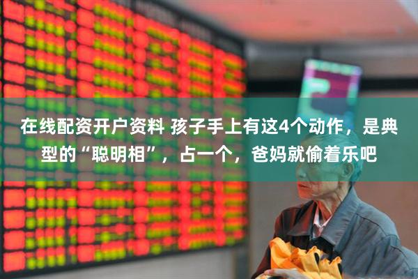 在线配资开户资料 孩子手上有这4个动作，是典型的“聪明相”，占一个，爸妈就偷着乐吧