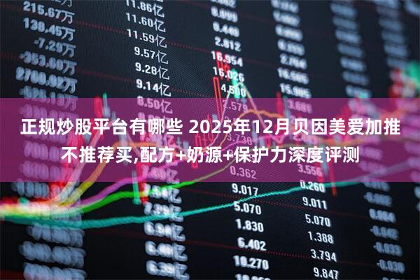 正规炒股平台有哪些 2025年12月贝因美爱加推不推荐买,配方+奶源+保护力深度评测