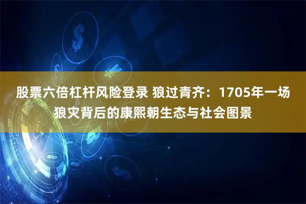 股票六倍杠杆风险登录 狼过青齐：1705年一场狼灾背后的康熙朝生态与社会图景