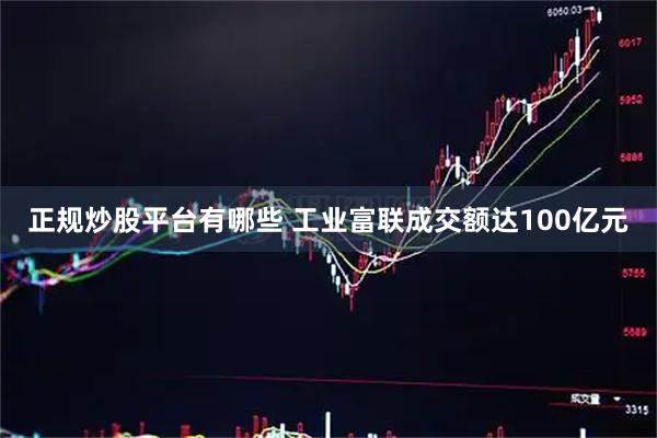 正规炒股平台有哪些 工业富联成交额达100亿元