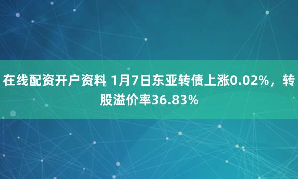 在线配资开户资料 1月7日东亚转债上涨0.02%，转股溢价率36.83%