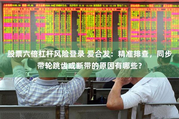 股票六倍杠杆风险登录 爱合发：精准排查，同步带轮跳齿或断带的原因有哪些？