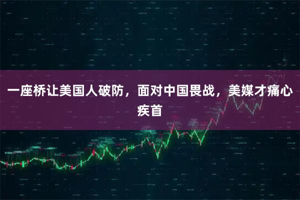 一座桥让美国人破防，面对中国畏战，美媒才痛心疾首