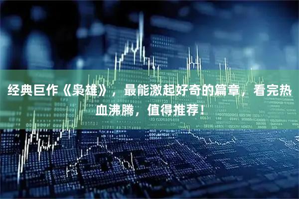 经典巨作《枭雄》，最能激起好奇的篇章，看完热血沸腾，值得推荐！