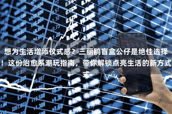 想为生活增添仪式感？三丽鸥盲盒公仔是绝佳选择！这份治愈系潮玩指南，带你解锁点亮生活的新方式