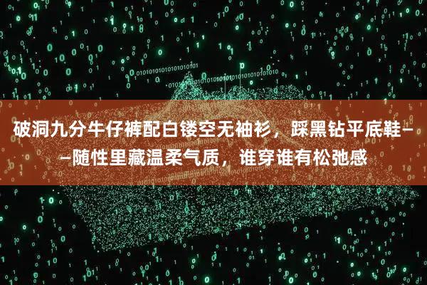 破洞九分牛仔裤配白镂空无袖衫，踩黑钻平底鞋——随性里藏温柔气质，谁穿谁有松弛感