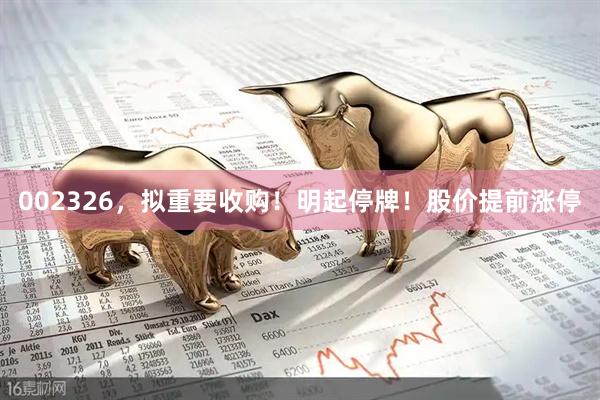 002326，拟重要收购！明起停牌！股价提前涨停