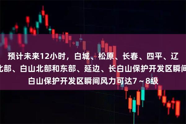 预计未来12小时，白城、松原、长春、四平、辽源、吉林、通化北部、白山北部和东部、延边、长白山保护开发区瞬间风力可达7～8级