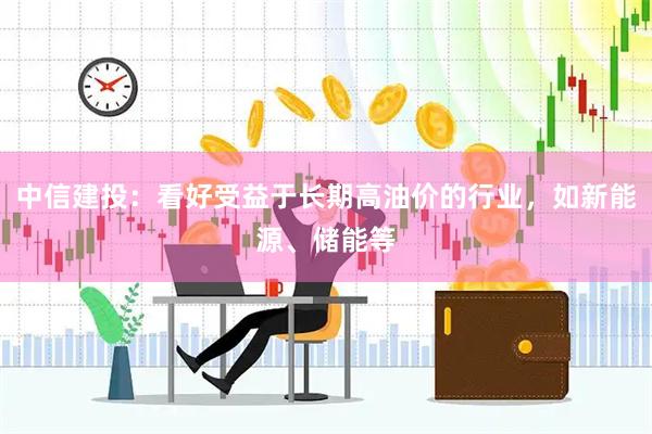 中信建投：看好受益于长期高油价的行业，如新能源、储能等