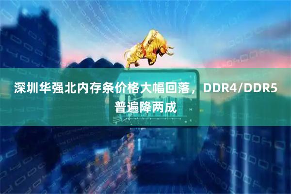 深圳华强北内存条价格大幅回落，DDR4/DDR5普遍降两成