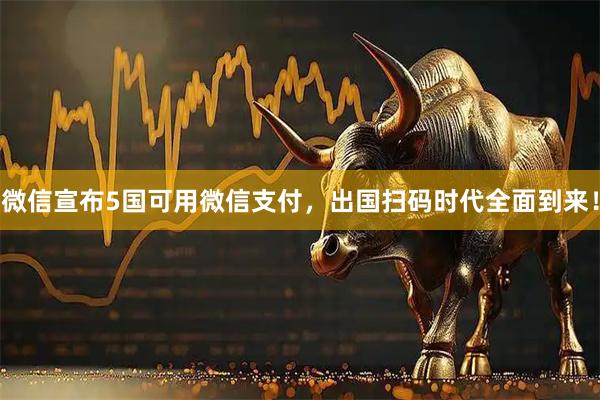 微信宣布5国可用微信支付，出国扫码时代全面到来！