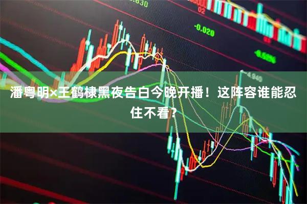 潘粤明×王鹤棣黑夜告白今晚开播！这阵容谁能忍住不看？