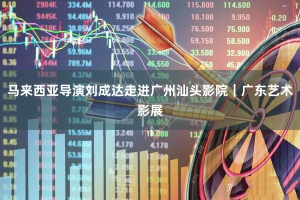 马来西亚导演刘成达走进广州汕头影院｜广东艺术影展