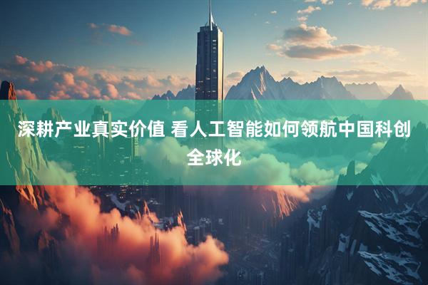 深耕产业真实价值 看人工智能如何领航中国科创全球化