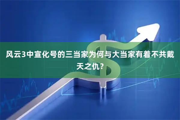 风云3中宣化号的三当家为何与大当家有着不共戴天之仇？