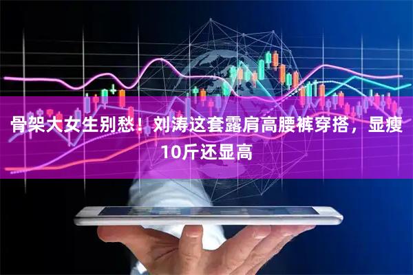骨架大女生别愁！刘涛这套露肩高腰裤穿搭，显瘦10斤还显高
