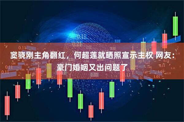 窦骁刚主角翻红，何超莲就晒照宣示主权 网友：豪门婚姻又出问题了