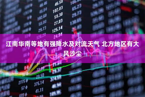 江南华南等地有强降水及对流天气 北方地区有大风沙尘
