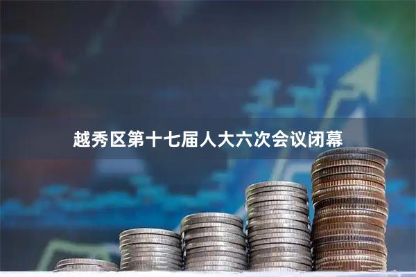 越秀区第十七届人大六次会议闭幕