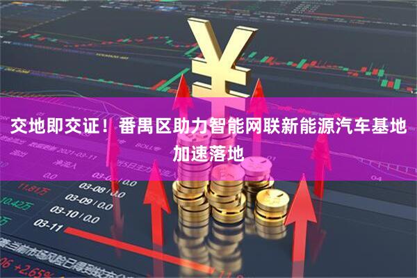 交地即交证！番禺区助力智能网联新能源汽车基地加速落地